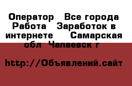 Оператор - Все города Работа » Заработок в интернете   . Самарская обл.,Чапаевск г.